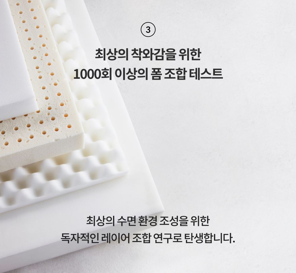 ② 최상의 착와감을 위한 1,000회 이상의 폼 조합 테스트
- 최상의 수면 환경 조성을 위한 독자적인 레이어 조합 연구로 탄생합니다.